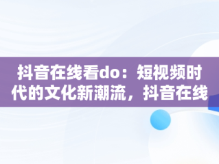 抖音在线看do：短视频时代的文化新潮流，抖音在线看电脑版 