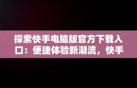 探索快手电脑版官方下载入口：便捷体验新潮流，快手电脑版官网下载 