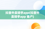 抖音外卖骑手app(抖音外卖骑手app 客户)