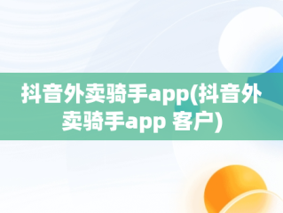 抖音外卖骑手app(抖音外卖骑手app 客户)