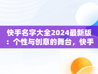 快手名字大全2024最新版：个性与创意的舞台，快手名字怎么取最吸引人 