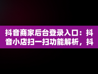 抖音商家后台登录入口：抖音小店扫一扫功能解析，抖音小店怎么扫二维码登录 