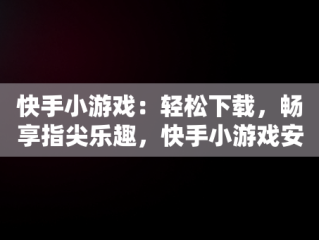 快手小游戏：轻松下载，畅享指尖乐趣，快手小游戏安装2021最新版 