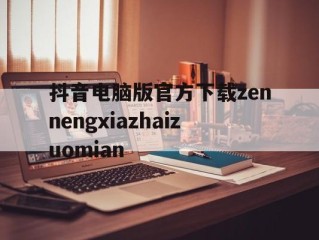 抖音电脑版官方下载zennengxiazhaizuomian(电脑版tiktok)