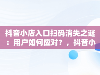 抖音小店入口扫码消失之谜：用户如何应对？，抖音小店怎么扫二维码登录 
