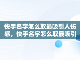 快手名字怎么取最吸引人伤感，快手名字怎么取最吸引人霸气 