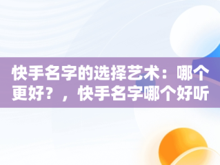 快手名字的选择艺术：哪个更好？，快手名字哪个好听又霸气 