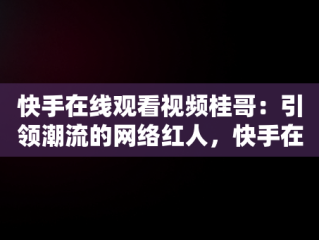 快手在线观看视频桂哥：引领潮流的网络红人，快手在线观看视频桂哥是真的吗 