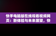 快手电脑版在线观看视频网页：新体验与未来展望，快手电脑版在线观看视频网页怎么设置 