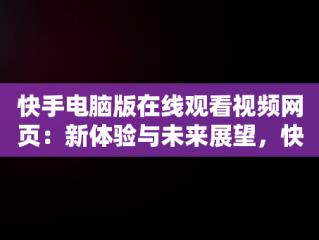 快手电脑版在线观看视频网页：新体验与未来展望，快手电脑版在线观看视频网页怎么设置 