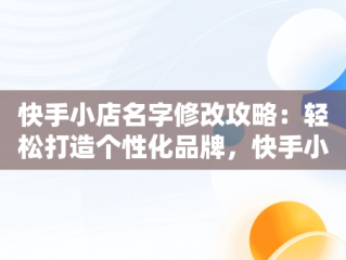 快手小店名字修改攻略：轻松打造个性化品牌，快手小店名字怎么改不了 