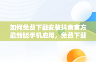 如何免费下载安装抖音官方最新版手机应用，免费下载官方正版抖音 