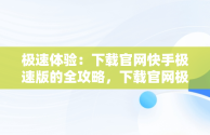 极速体验：下载官网快手极速版的全攻略，下载官网极速版快手安装 