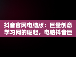 抖音官网电脑版：巨量创意学习网的崛起，电脑抖音巨量百应登录入口 