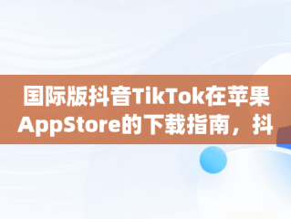 国际版抖音TikTok在苹果AppStore的下载指南，抖音国际版 苹果下载 