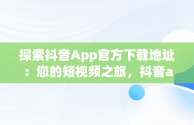 探索抖音App官方下载地址：您的短视频之旅，抖音app官方下载地址在哪 