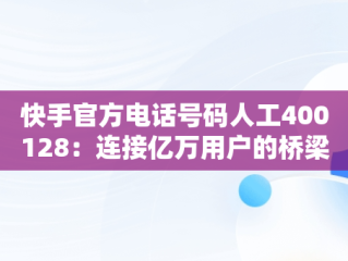 快手官方电话号码人工400128：连接亿万用户的桥梁，快手官方电话号码人工24小时服务 