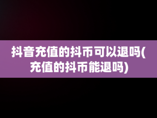 抖音充值的抖币可以退吗(充值的抖币能退吗)