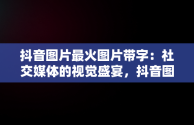 抖音图片最火图片带字：社交媒体的视觉盛宴，抖音图片最火图片带字大全 