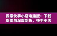 探索快手小店电脑版：下载指南与深度剖析，快手小店电脑版怎么下载安装 