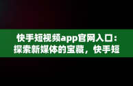 快手短视频app官网入口：探索新媒体的宝藏，快手短视频app官方 