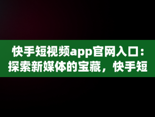 快手短视频app官网入口：探索新媒体的宝藏，快手短视频app官方 