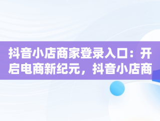抖音小店商家登录入口：开启电商新纪元，抖音小店商家登录入口pc 