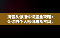 抖音头像挂件设置全攻略：让你的个人标识与众不同，抖音头像挂件怎么设置的 