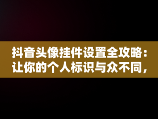 抖音头像挂件设置全攻略：让你的个人标识与众不同，抖音头像挂件怎么设置的 