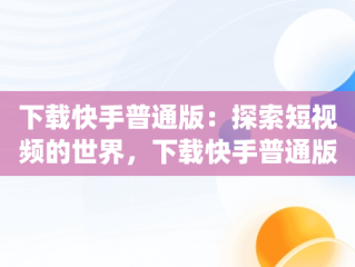 下载快手普通版：探索短视频的世界，下载快手普通版app 