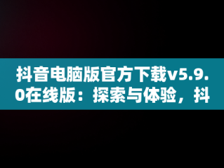 抖音电脑版官方下载v5.9.0在线版：探索与体验，抖音电脑版官方下载官网 