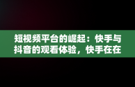 短视频平台的崛起：快手与抖音的观看体验，快手在在线观看 