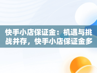 快手小店保证金：机遇与挑战并存，快手小店保证金多少 
