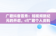 广君抖音首秀：短视频新纪元的开启，cf广君个人资料 