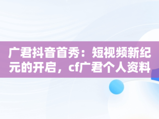 广君抖音首秀：短视频新纪元的开启，cf广君个人资料 