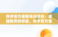 快手官方客服电话号码：便捷服务的桥梁，快手官方客服电话号码是多少 