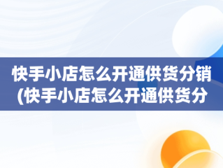 快手小店怎么开通供货分销(快手小店怎么开通供货分销功能)
