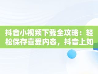 抖音小视频下载全攻略：轻松保存喜爱内容，抖音上如何下载视频 
