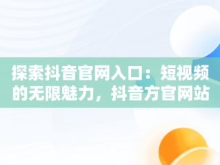 探索抖音官网入口：短视频的无限魅力，抖音方官网站 