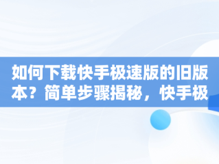 如何下载快手极速版的旧版本？简单步骤揭秘，快手极速版下载旧版本大全 