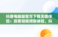 抖音电脑版官方下载无他伴侣：探索短视频新体验，抖音电脑版官方下载无他伴侣软件 