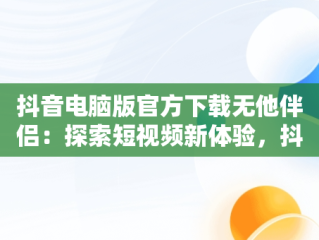 抖音电脑版官方下载无他伴侣：探索短视频新体验，抖音电脑版官方下载无他伴侣软件 