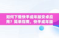 如何下载快手成年版安卓应用？简单指南，快手成年版下载渠道 