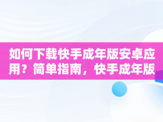 如何下载快手成年版安卓应用？简单指南，快手成年版下载渠道 