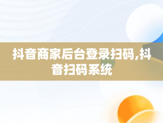 抖音商家后台登录扫码,抖音扫码系统