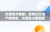 抖音官方客服：连接亿万用户的桥梁，抖音官方客服解决不了的上哪申诉 