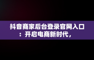 抖音商家后台登录官网入口：开启电商新时代， 