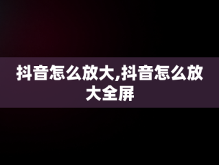 抖音怎么放大,抖音怎么放大全屏
