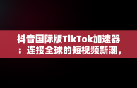 抖音国际版TikTok加速器：连接全球的短视频新潮，抖音国际版加速器推荐 