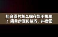 抖音图片怎么保存到手机里：简单步骤和技巧，抖音图片怎么保存到手机里苹果 